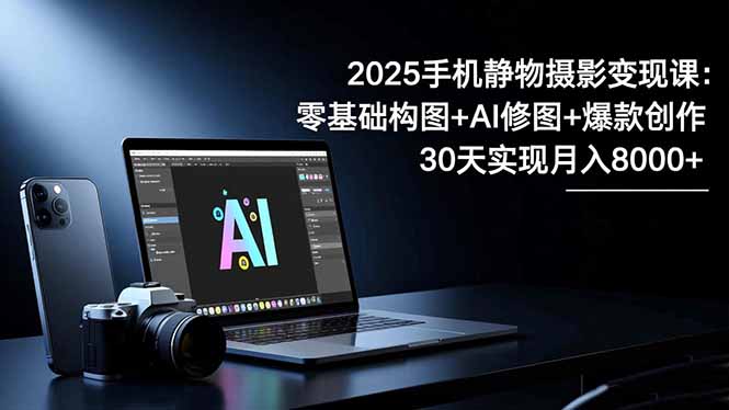 2025手机 静物摄影变现课：零基础构图+AI修图+爆款创作，30天实现月入8…-百川聊项目