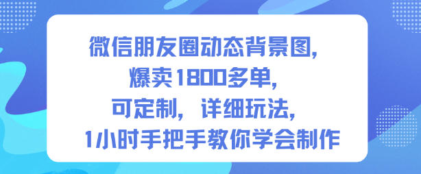 微信朋友圈动态背景图,爆卖1800多单,可定制,详细的玩法,1小时手把手教你学会制作【第一期】-百川聊项目