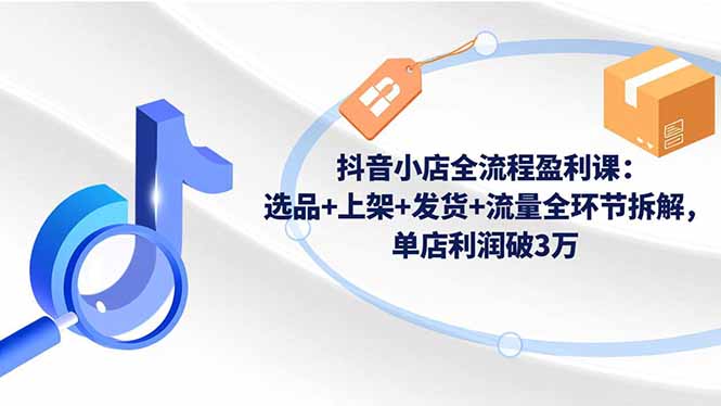 抖音小店全流程盈利课：选品+上架+发货+流量全环节拆解，单店利润破3万-百川聊项目