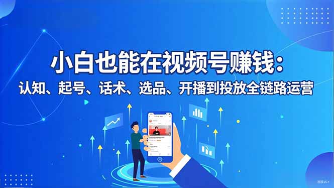 小白也能在视频号赚钱:认知、起号、话术、选品、开播到投放全链路运营-百川聊项目