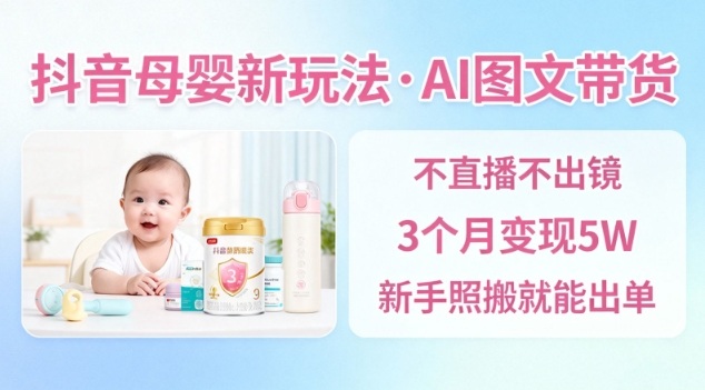 抖音母婴赛道新玩法，AI图文带货，不用直播，3个月变现5W，新手照搬就能出单-百川聊项目