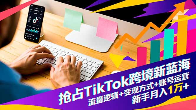 抢占TikTok跨境新蓝海：流量逻辑+变现方式+账号运营，新手月入1万+-百川聊项目