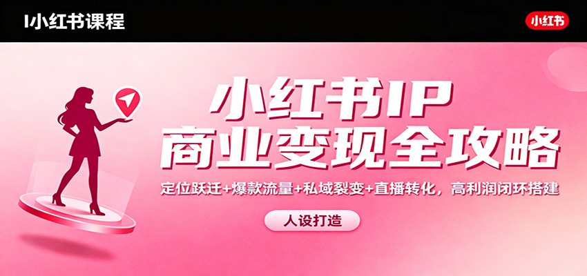 小红书IP商业变现全攻略：定位跃迁+爆款流量+私域裂变+直播转化，高利润闭环搭建-百川聊项目