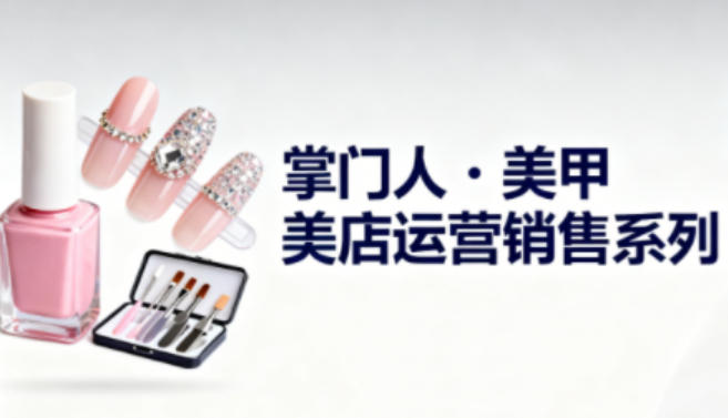 美甲店运营销售系列，助力美甲店老板及从业者提升运营、销售与管理能力-百川聊项目