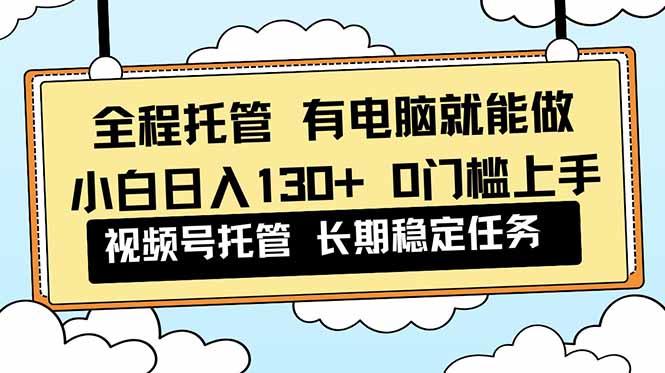 全程托管 解放双手，小白日入130+，视频号 0门槛上手实操-百川聊项目