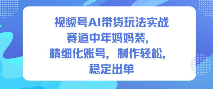 视频号AI带货玩法实战，赛道中年妈妈装，精细化账号，制作轻松，稳定出单-百川聊项目