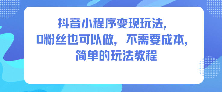 抖音小程序变现玩法，0粉丝也可以做，不需要成本，简单的玩法教程-百川聊项目