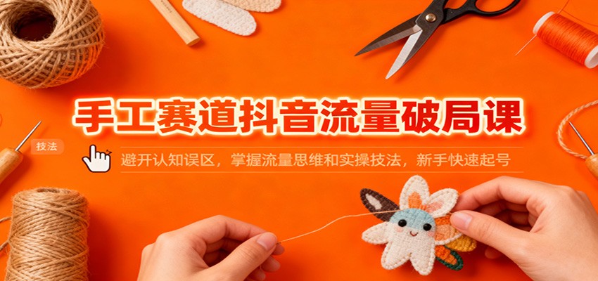 手工赛道抖音流量破局课：避开认知误区，掌握流量思维和实操技法，新手快速起号-百川聊项目
