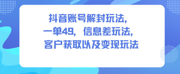 抖音账号解封玩法，一单49，信息差玩法，客户获取以及变现玩法-百川聊项目
