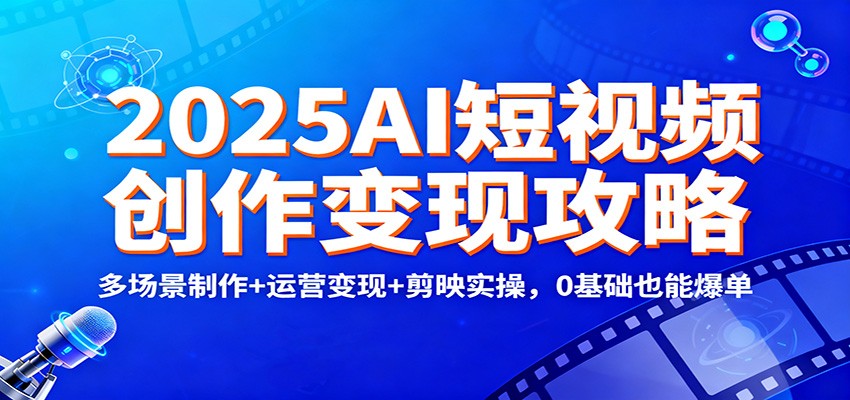 2025AI短视频创作变现攻略：多场景制作+运营变现+剪映实操，0 基础也能爆单-百川聊项目