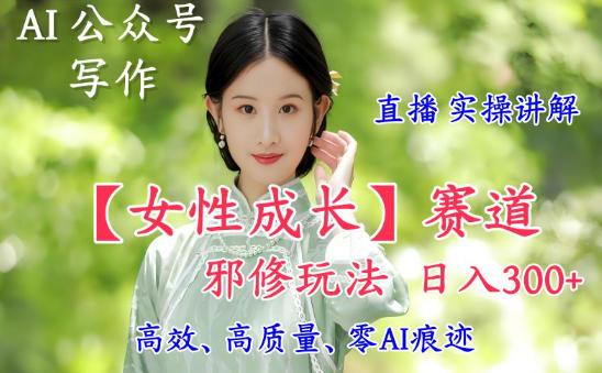 AI写作【女性成长】赛道内容邪修玩法，日入5张+，直播落地实操讲解-百川聊项目