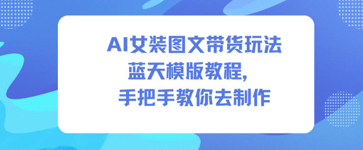 AI女装图文带货玩法蓝天模版教程，手把手教你去制作-百川聊项目