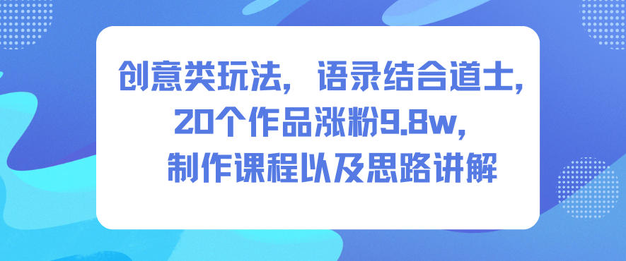 创意类玩法，语录结合道士，20个作品涨粉9.8w，制作课程以及思路讲解-百川聊项目