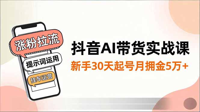 抖音AI带货实战课，涨粉拉流、提示词运用、挂车运营，新手30天起号月佣金5万+-百川聊项目
