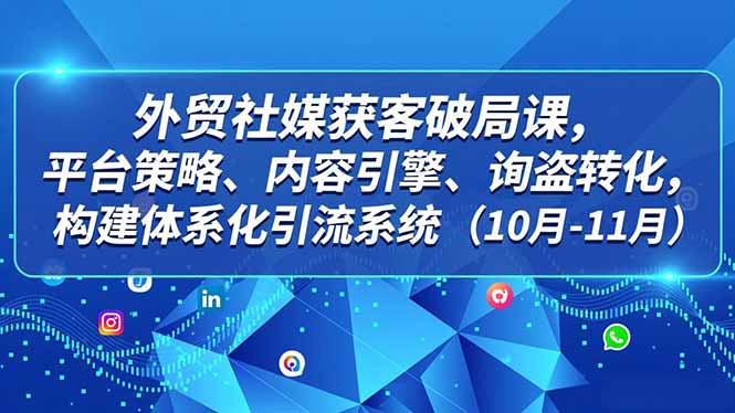 外贸 社媒获客破局课，平台策略、内容引擎、询盘转化，构建体系化引流系统(10月-11月-百川聊项目