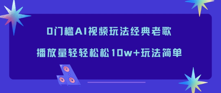 0门槛AI视频玩法经典老歌，播放量轻轻松松10w+玩法简单-百川聊项目