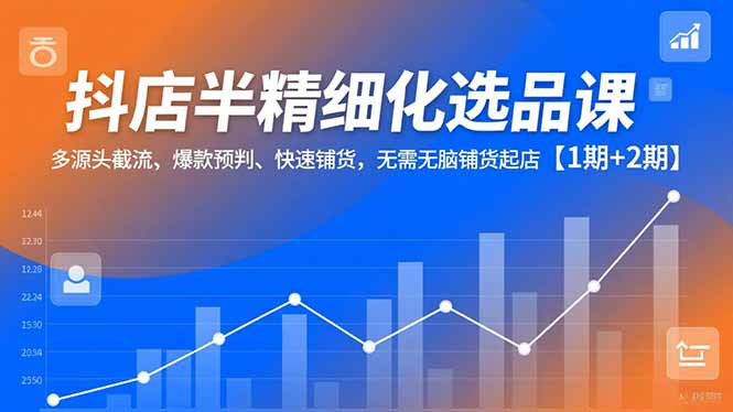 抖店半精细化选品课，多源头截流、爆款预判、快速铺货，无脑铺货起店【1期+2期】-百川聊项目