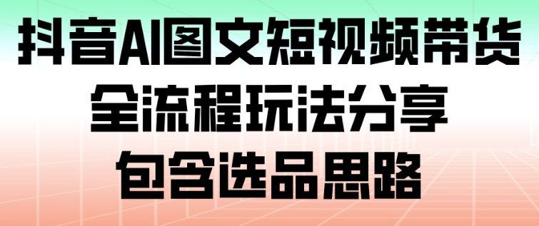 抖音AI图文短视频带货,全流程玩法分享,包含选品思路-百川聊项目