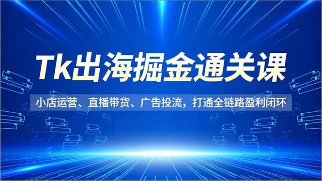 Tk出海掘金通关课，小店运营、直播带货、广告投流，打通全链路盈利闭环-百川聊项目