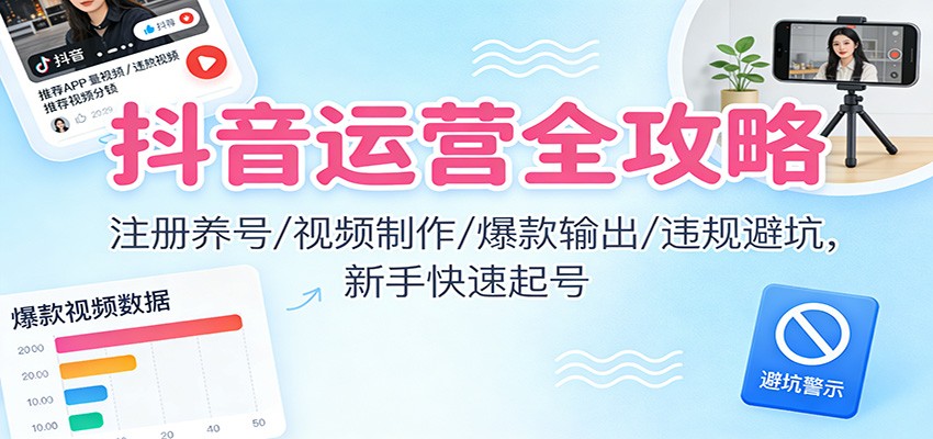 抖音运营全攻略：注册养号/视频制作/爆款输出/违规避坑，新手快速起号-百川聊项目
