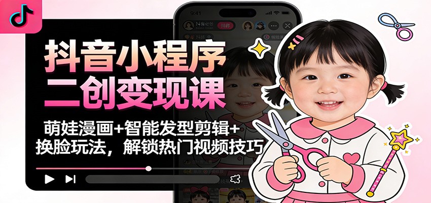 抖音小程序二创变现课：萌娃漫画+智能发型剪辑+换脸玩法，解锁热门视频技巧-百川聊项目
