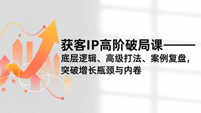 获客IP高阶破局课，底层逻辑、高级打法、案例复盘，突破增长瓶颈与内卷-百川聊项目