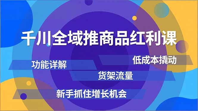 千川全域推商品红利课，功能详解、低成本撬动、货架流量，新手抓住增长机会-百川聊项目