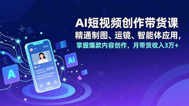 AI短视频创作带货课，精通制图、运镜、智能体应用，掌握爆款内容创作，月带货收入3万+-百川聊项目