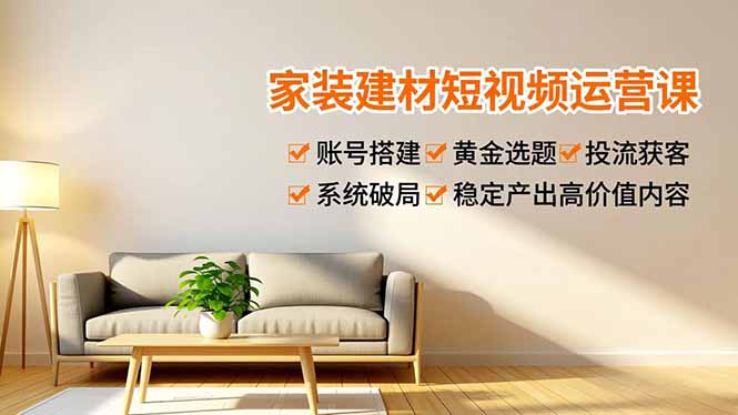 家装建材短视频运营课，账号搭建、黄金选题、投流获客，系统破局，稳定产出高价值内容-百川聊项目