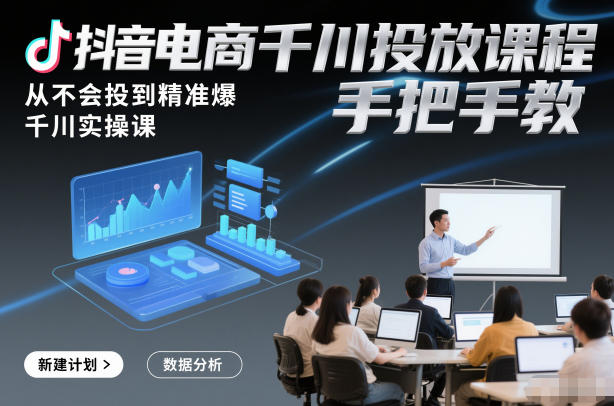 抖音电商千川投放课程,从不会投到精准爆,千川实操课,手把手教-百川聊项目