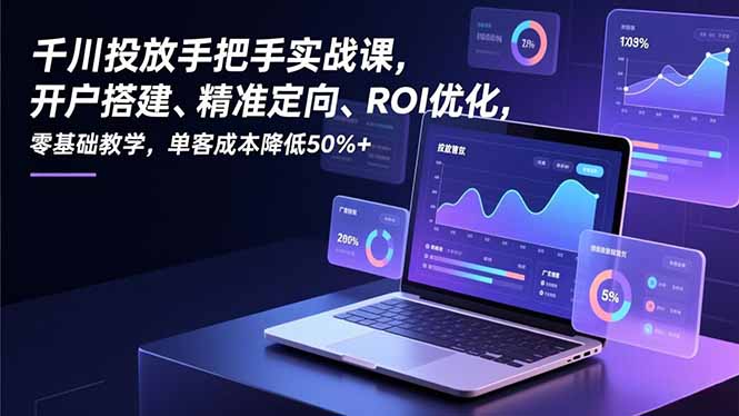 千川投放手把手实战课，开户搭建、精准定向、ROI优化，零基础教学，单客成本降低50%+-百川聊项目