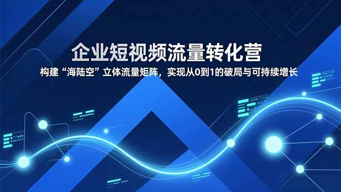 企业短视频流量转化营，构建“海陆空”立体流量矩阵，实现从0到1的破局与可持续增长-百川聊项目