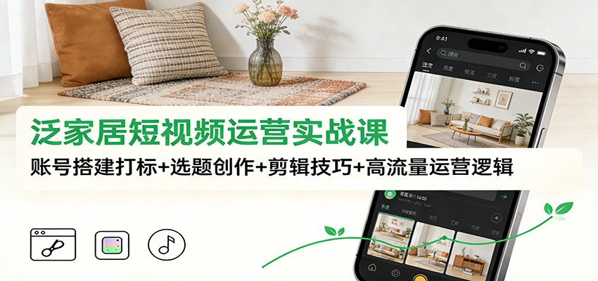 泛家居短视频运营实战课：账号搭建打标+选题创作+剪辑技巧+高流量运营逻辑-百川聊项目