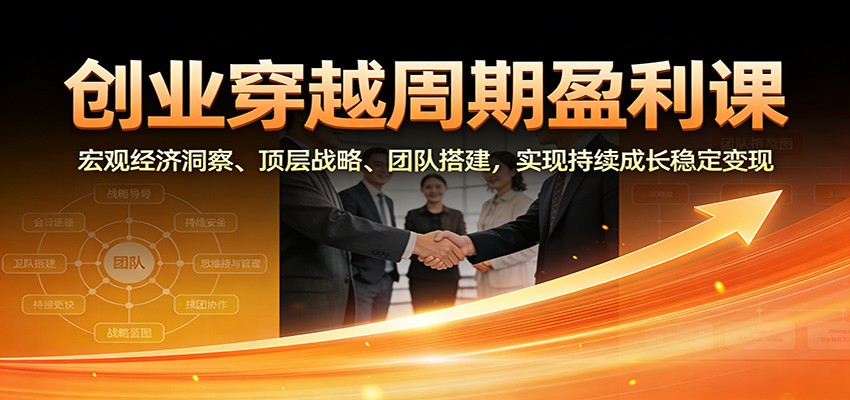 创业穿越周期盈利课：宏观经济洞察、顶层战略、团队搭建，实现持续成长稳定变现-百川聊项目