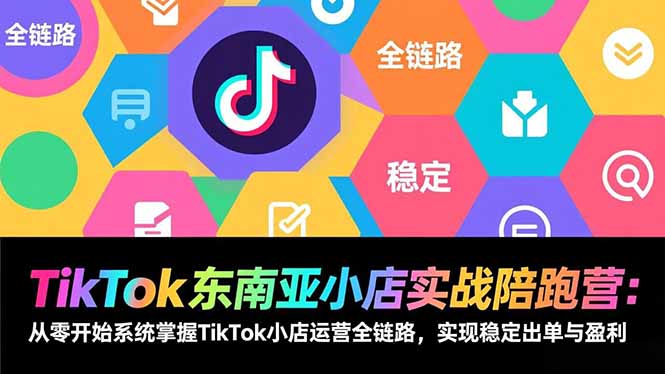 TikTok东南亚小店实战陪跑营：从零开始系统掌握TikTok小店运营全链路，实现稳定出单与盈利-百川聊项目