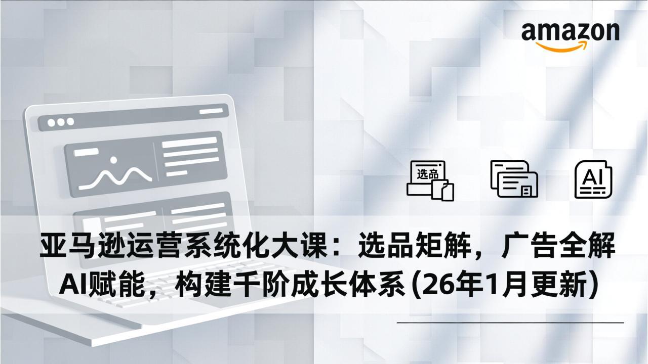 亚马逊运营系统化大课：选品矩阵，广告全解，AI赋能，构建千阶成长体系(26年1月更新-百川聊项目