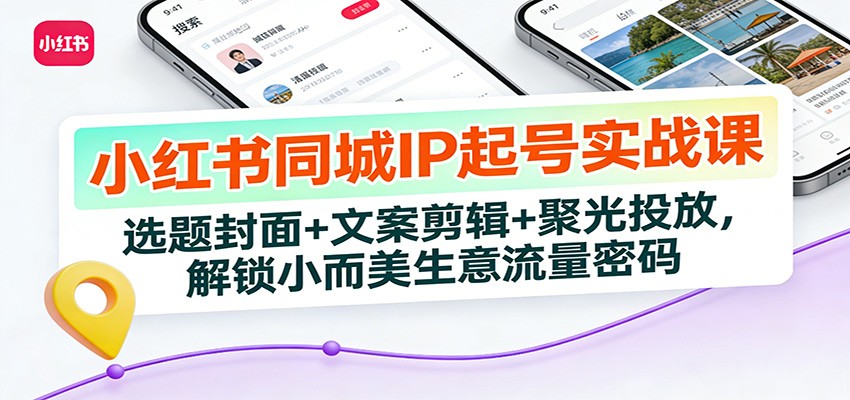小红书同城IP起号实战课：选题封面+文案剪辑+聚光投放，解锁小而美生意流量密码-百川聊项目