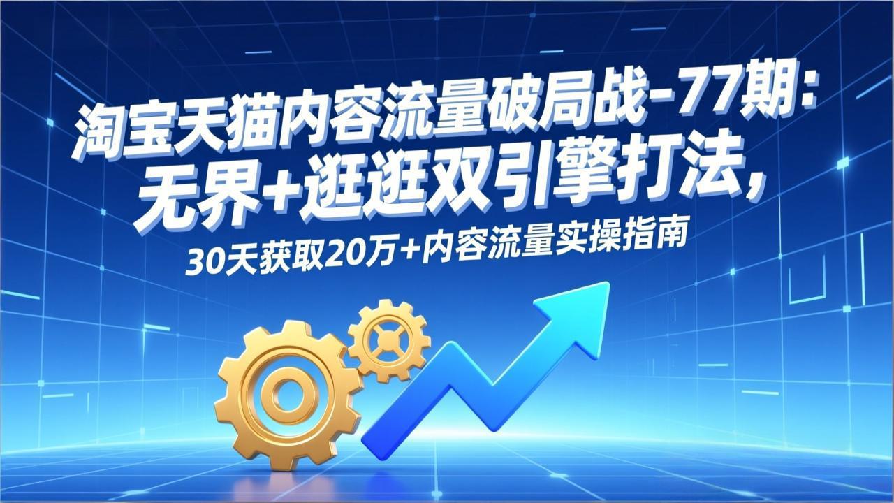 淘宝天猫内容流量破局战-77期：无界+逛逛双引擎打法，30天获取20万+内容流量实操指南-百川聊项目
