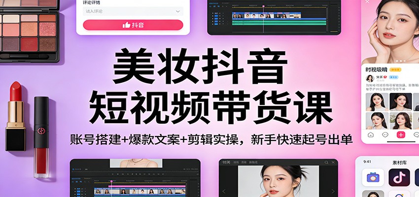 美妆抖音短视频带货课：账号搭建+爆款文案+剪辑实操，新手快速起号出单-百川聊项目