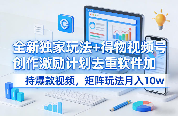 全新独家玩法+得物视频号创作激励计划去重软件加持爆款视频，矩阵玩法月入10w+【揭秘】-百川聊项目