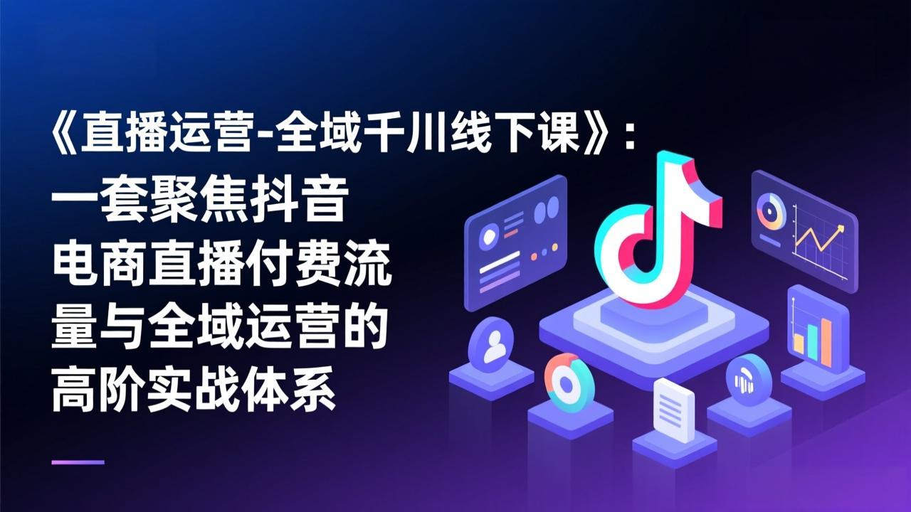 《直播运营-全域千川线下课》：一套聚焦抖音电商直播付费流量与全域运营的高阶实战体系-百川聊项目