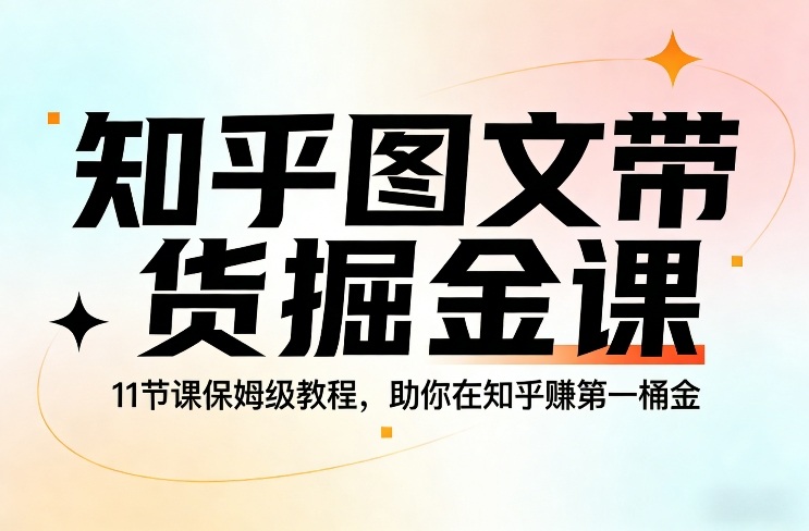 知乎图文带货掘金课，11节课保姆级教程，助你在知乎賺第一桶金-百川聊项目