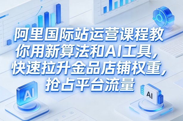 阿里国际站运营课程，教你用新算法和AI工具，快速拉升金品店铺权重，抢占平台流量(更新2026)-百川聊项目