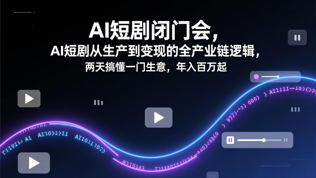 AI短剧闭门会，AI短剧从生产到变现的全产业链逻辑，两天搞懂一门生意，年入百万起-百川聊项目