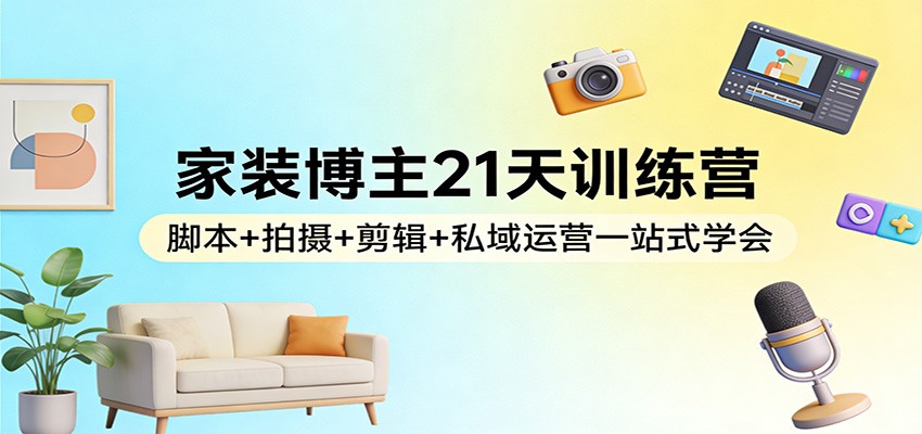 家装博主21天训练营:脚本+拍摄+剪辑+私域运营一站式学会-百川聊项目