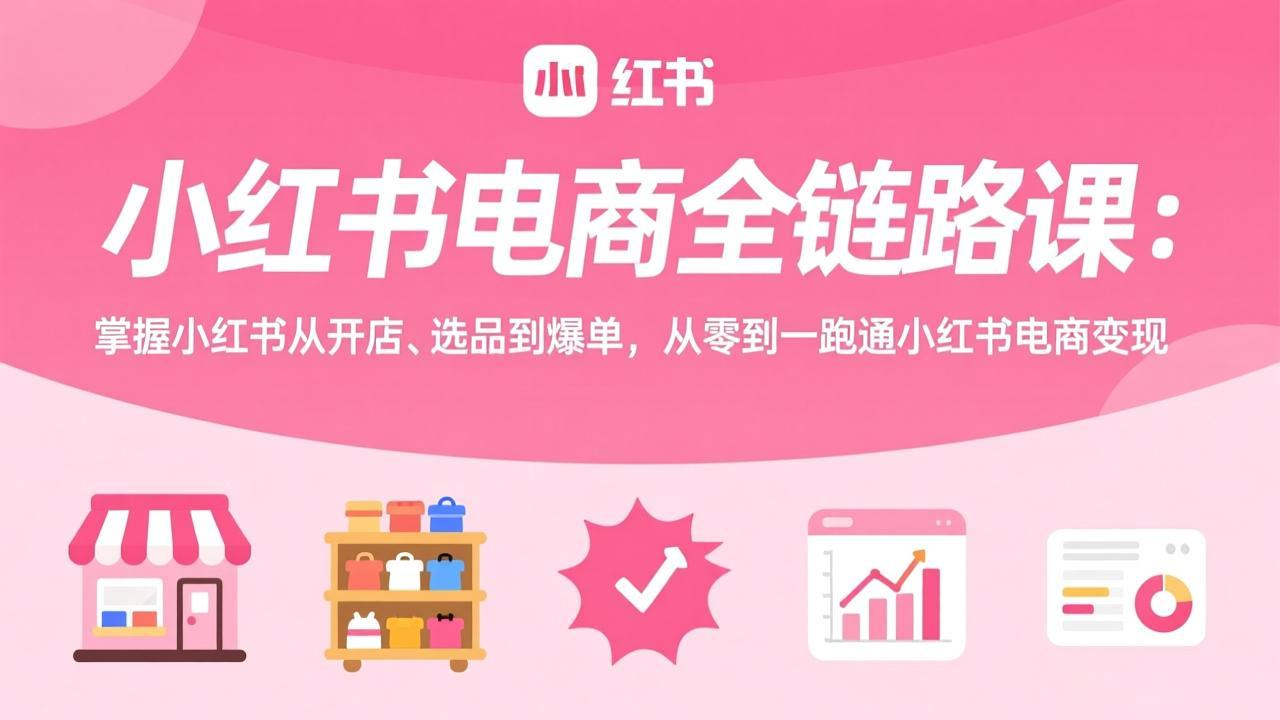 小红书电商全链路课:掌握小红书从开店、选品到爆单,从零到一跑通小红书电商变现-百川聊项目