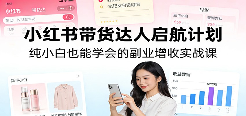 小红书带货达人启航计划：纯小白也能学会的副业增收实战课-百川聊项目
