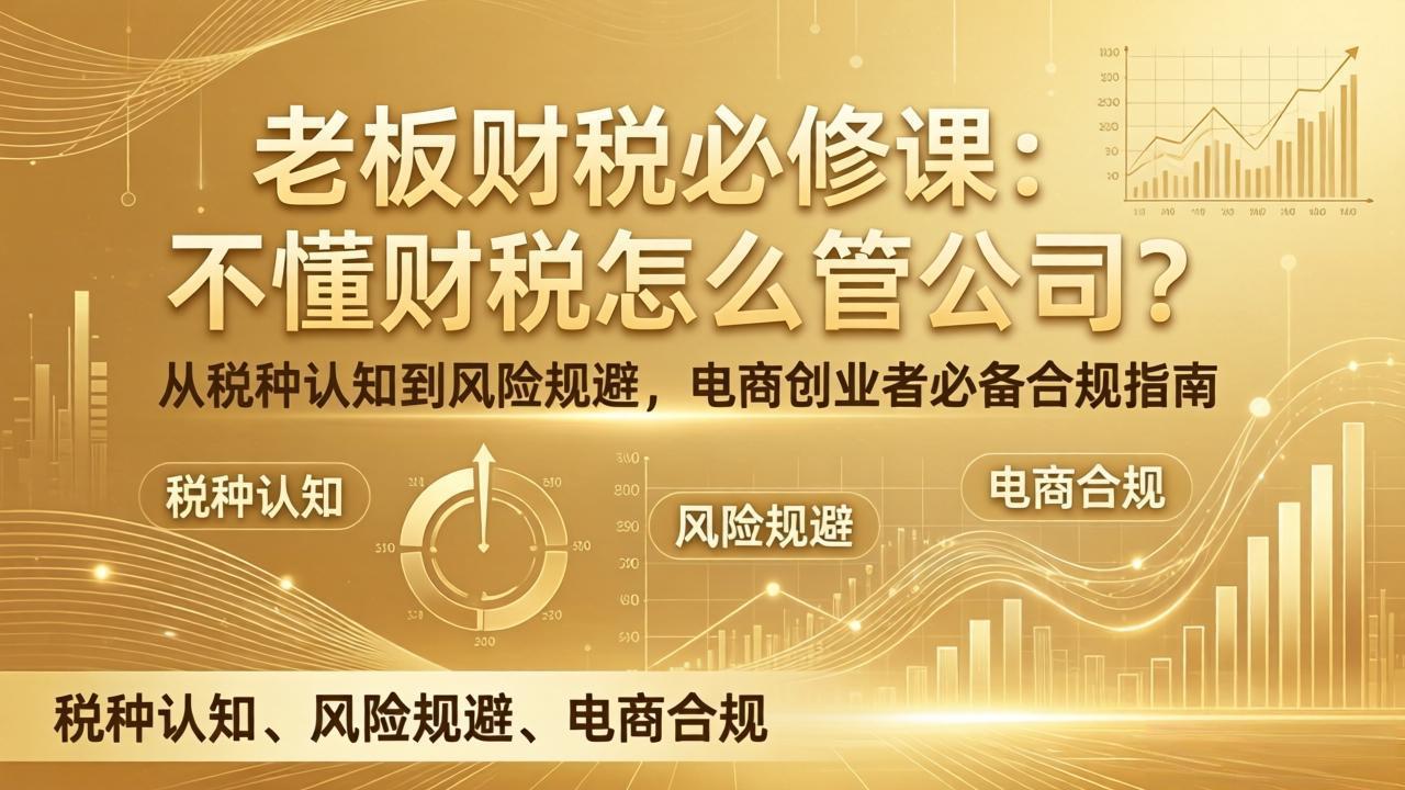 老板财税必修课：不懂财税怎么管公司？从税种认知到风险规避，电商创业者必备合规指南-百川聊项目