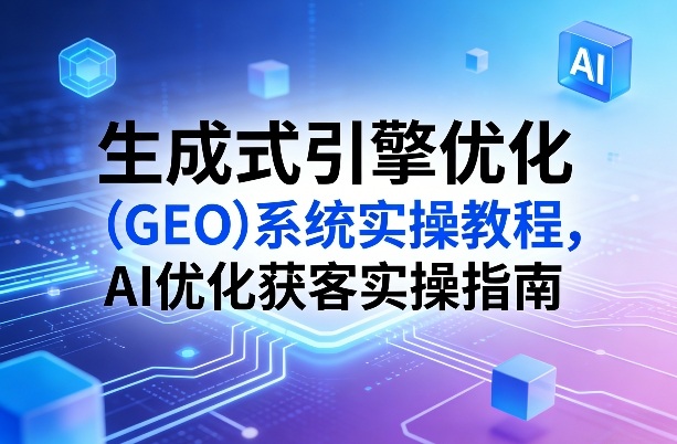 生成式引擎优化(GEO)系统实操教程，AI优化获客实操指南-百川聊项目