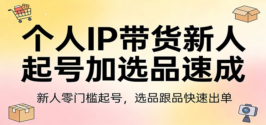 个人IP带货新人起号加选品速成：新人零门槛起号，选品跟品快速出单-百川聊项目